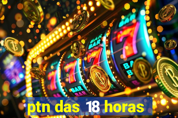 ptn das 18 horas